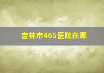 吉林市465医院在哪