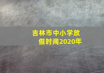 吉林市中小学放假时间2020年