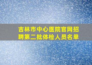 吉林市中心医院官网招聘第二批体检人员名单