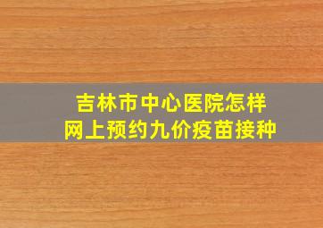 吉林市中心医院怎样网上预约九价疫苗接种