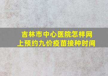 吉林市中心医院怎样网上预约九价疫苗接种时间