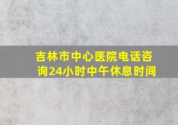 吉林市中心医院电话咨询24小时中午休息时间