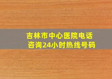 吉林市中心医院电话咨询24小时热线号码