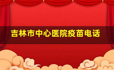 吉林市中心医院疫苗电话