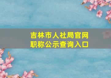 吉林市人社局官网职称公示查询入口