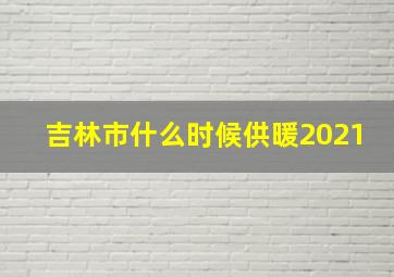 吉林市什么时候供暖2021