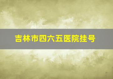 吉林市四六五医院挂号