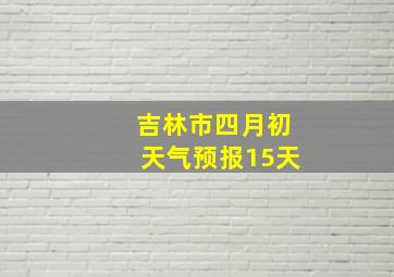 吉林市四月初天气预报15天