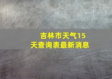 吉林市天气15天查询表最新消息