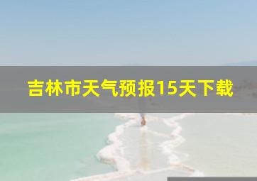 吉林市天气预报15天下载