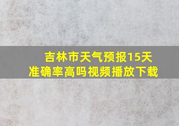 吉林市天气预报15天准确率高吗视频播放下载