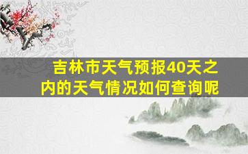 吉林市天气预报40天之内的天气情况如何查询呢