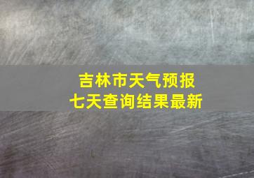 吉林市天气预报七天查询结果最新