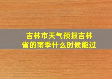 吉林市天气预报吉林省的雨季什么时候能过