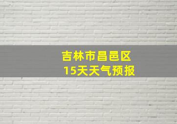 吉林市昌邑区15天天气预报