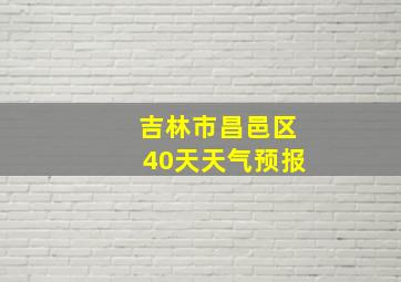 吉林市昌邑区40天天气预报