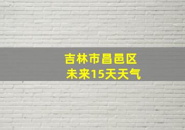 吉林市昌邑区未来15天天气