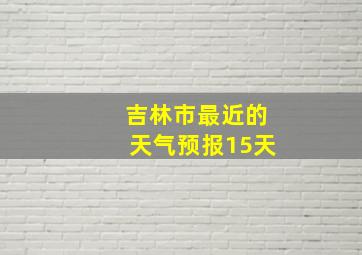 吉林市最近的天气预报15天