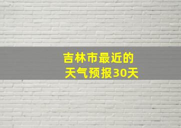 吉林市最近的天气预报30天