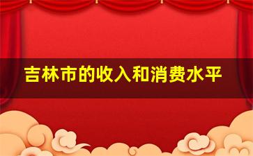 吉林市的收入和消费水平