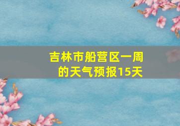 吉林市船营区一周的天气预报15天