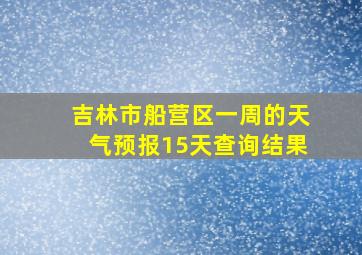 吉林市船营区一周的天气预报15天查询结果