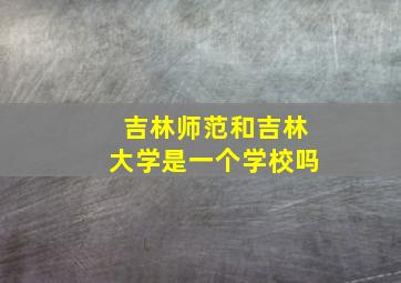 吉林师范和吉林大学是一个学校吗