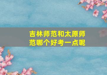 吉林师范和太原师范哪个好考一点呢