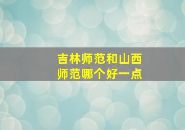 吉林师范和山西师范哪个好一点