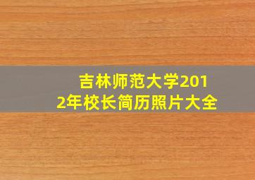 吉林师范大学2012年校长简历照片大全