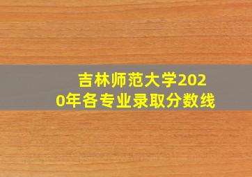 吉林师范大学2020年各专业录取分数线