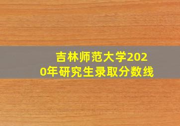 吉林师范大学2020年研究生录取分数线