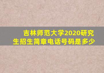 吉林师范大学2020研究生招生简章电话号码是多少