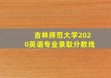 吉林师范大学2020英语专业录取分数线