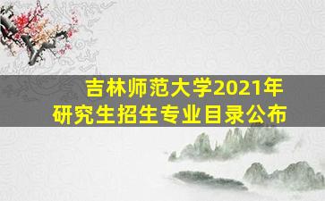 吉林师范大学2021年研究生招生专业目录公布