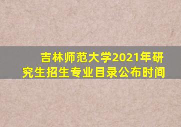 吉林师范大学2021年研究生招生专业目录公布时间