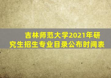 吉林师范大学2021年研究生招生专业目录公布时间表