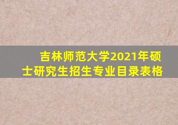 吉林师范大学2021年硕士研究生招生专业目录表格