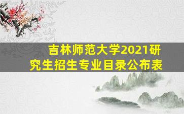 吉林师范大学2021研究生招生专业目录公布表