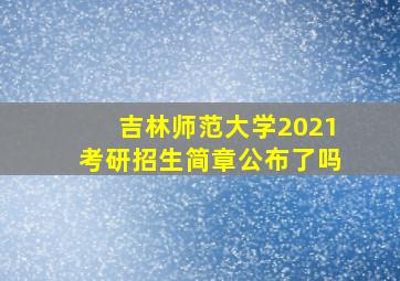 吉林师范大学2021考研招生简章公布了吗