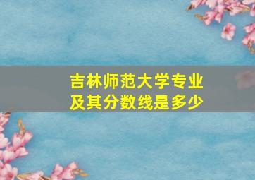 吉林师范大学专业及其分数线是多少