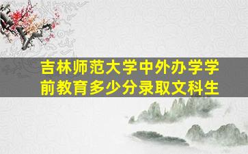 吉林师范大学中外办学学前教育多少分录取文科生