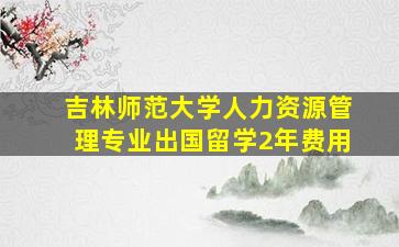 吉林师范大学人力资源管理专业出国留学2年费用