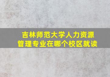 吉林师范大学人力资源管理专业在哪个校区就读