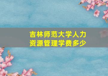 吉林师范大学人力资源管理学费多少