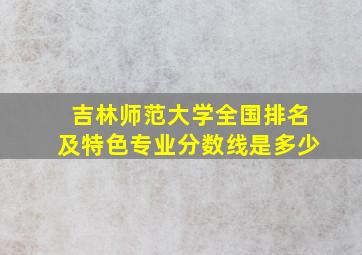 吉林师范大学全国排名及特色专业分数线是多少