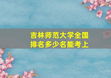 吉林师范大学全国排名多少名能考上