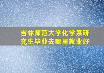 吉林师范大学化学系研究生毕业去哪里就业好