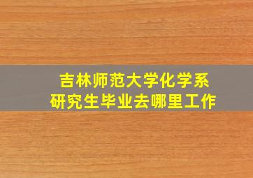 吉林师范大学化学系研究生毕业去哪里工作