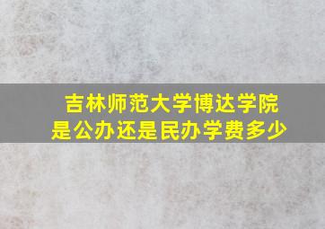 吉林师范大学博达学院是公办还是民办学费多少